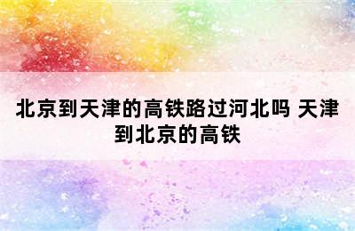 北京到天津的高铁路过河北吗 天津到北京的高铁